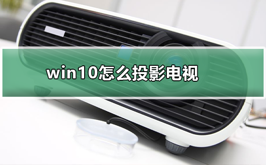 win10的投屏功能如何使用_win10的投屏功能使用方法