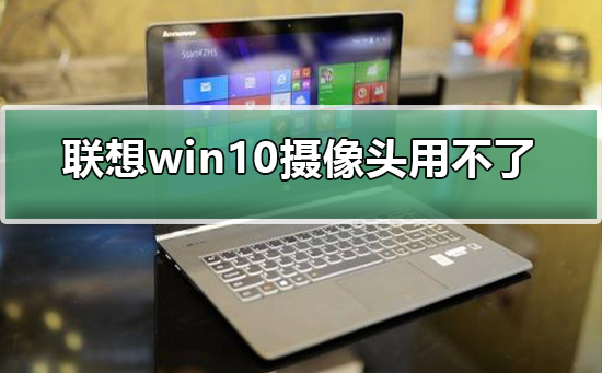 联想win10摄像头用不了_联想win10摄像头用不了的解决方法