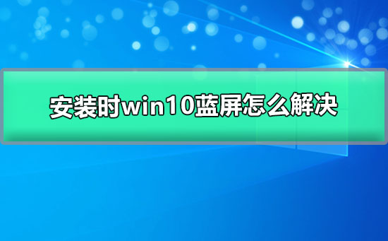 安装时win10蓝屏怎么解决_win10安装时蓝屏的解决办法