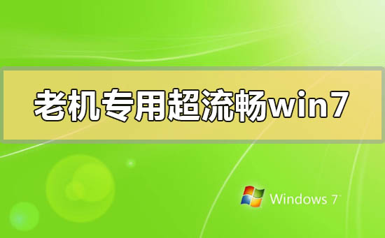 老机专用超流畅win7在哪下载_老机专用超流畅win7下载地址安装教程
