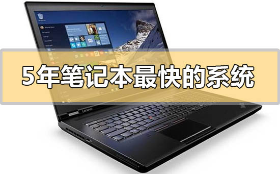 5年笔记本装什么系统最快_5年笔记本运行最快的操作系统推荐