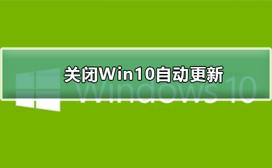 如何关闭Win10自动更新_关闭Win10自动更新的快捷方法