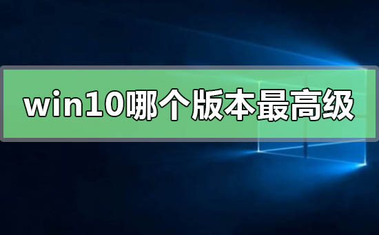 win10系统哪个版本最高级_win10系统哪个版本最高级的比较推荐