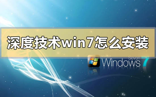 深度技术win7怎么安装_深度技术win7系统安装方法步骤教程