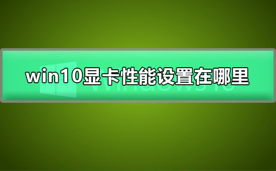 win10显卡性能设置在哪里_win10显卡性能全开设置教程