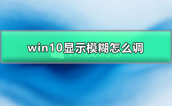 win10显示模糊怎么调_win10显示模糊发虚的调节办法