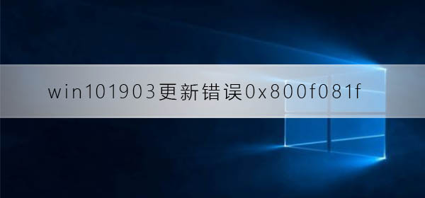 win101903更新错误0x800f081f_win101903更新错误0x800f081f解决方法