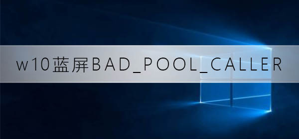 win10蓝屏重启代码BAD_POOL_CALLER修复方法
