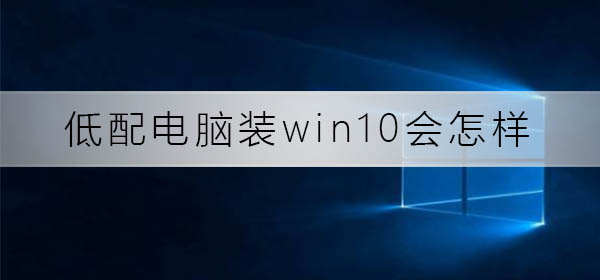 低配电脑装win10会怎么样_低配电脑装win10效果