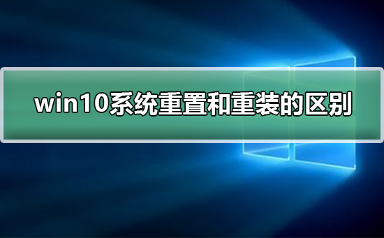win10系统重置和重装的区别_win10系统重置和重装的区别介绍