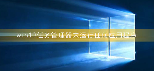 win10任务管理器未运行任何应用程序_电脑任务管理器界面没有任务教程