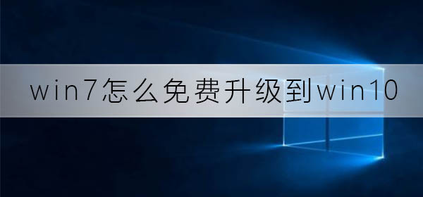 win7怎么免费升级到win10系统_win7免费升级到win10系统方法教学