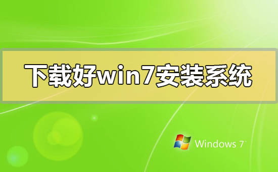 下载好win7怎么安装系统_下载好win7安装系统的详细方法步骤教程