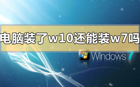 电脑装了win10还能装win7吗_电脑装了win10还能装win7吗的问题分析