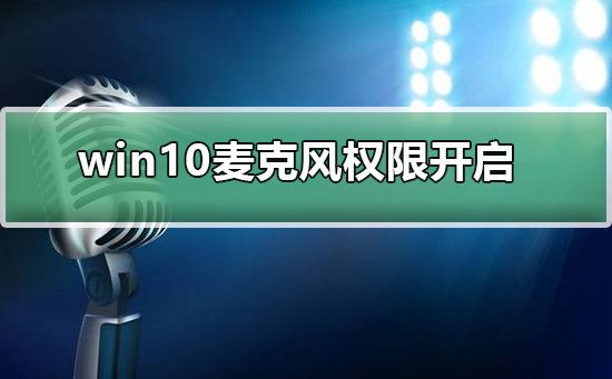 win10麦克风权限在哪里开启_win10麦克风权限在开启的方法
