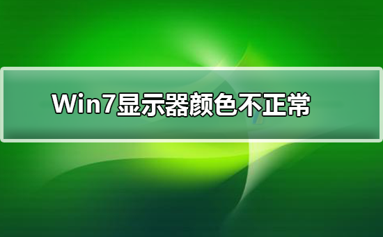 Win7显示器颜色不正常怎么办_Win7显示器颜色不正常的原因及解决方法