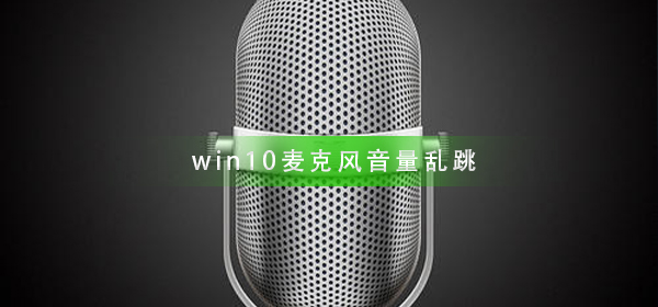 win10麦克风音量乱跳怎么办_麦克风音量乱跳解决方法