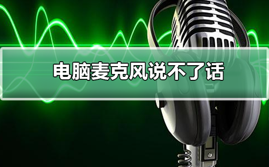 电脑麦克风说不了话怎么办_电脑麦克风说不了话的解决方法