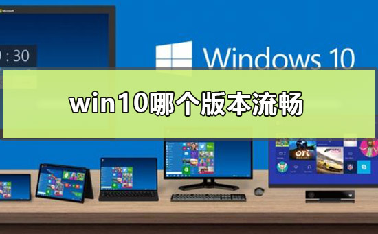 win10哪个版本流畅_win10最流畅兼容性好的版本点评