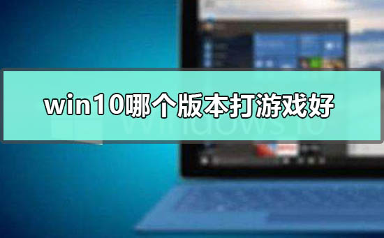 win10哪个版本打游戏好_win10适合玩游戏的版本点评