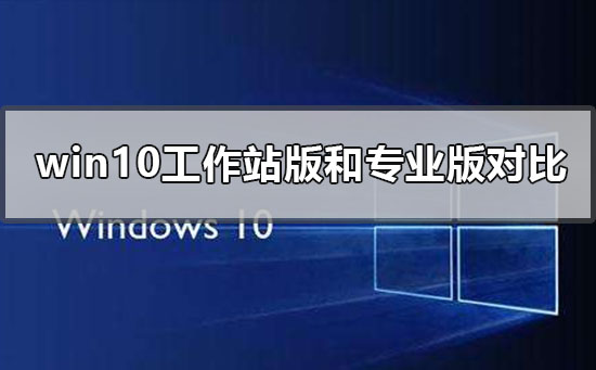 win10工作站版和专业版哪个流畅_win10工作站版专业版区别对比