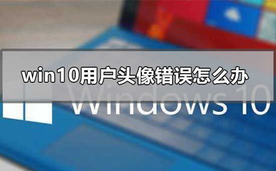 win10用户头像错误怎么办_win10设置用户头像失败的解决方法