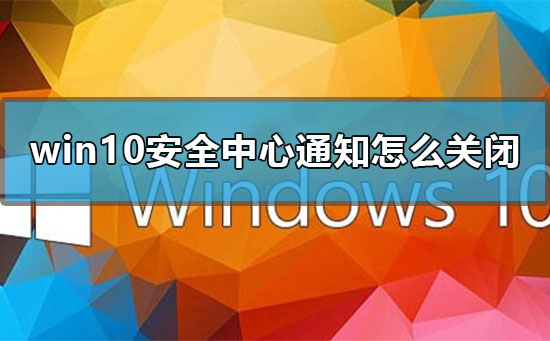 win10安全中心通知怎么关闭_win10关闭安全中心图标警告的方法