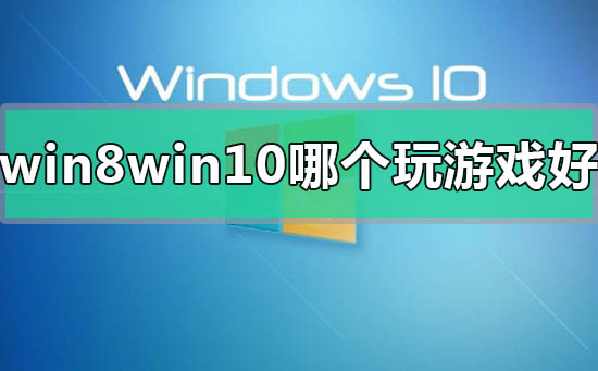 win8和win10系统哪个玩游戏好区别对比