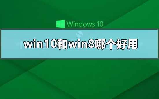 win10和win8哪个好用_win10和win8哪个流畅的比较