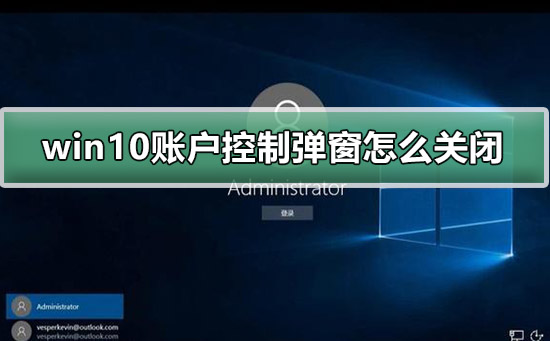 win10账户控制弹窗怎么关闭_win10账户控制弹窗关闭的方法