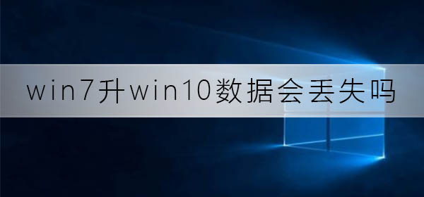 win7升win10数据会丢失吗_win7升win10数据备份方法