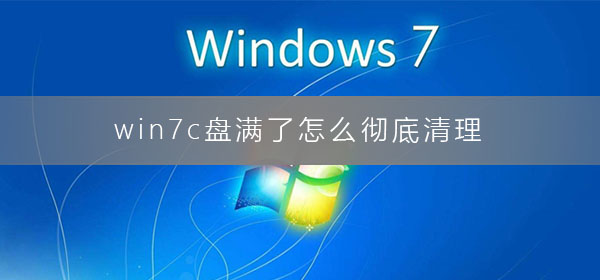 win7c盘满了怎么彻底清理_win7如何彻底清理c盘的详细步骤