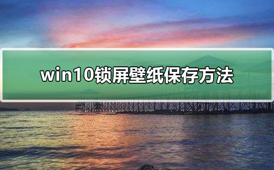 win10锁屏壁纸怎么提取_win10锁屏壁纸保存方法