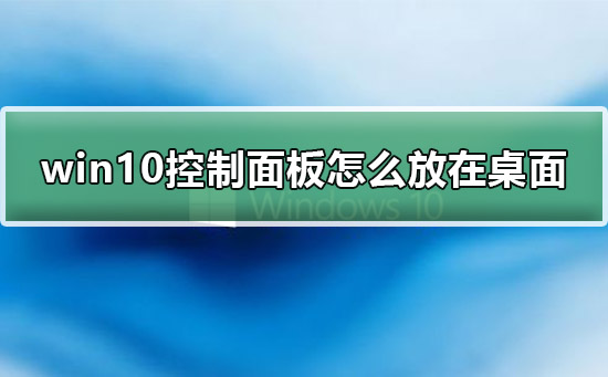 win10控制面板怎么放在桌面_win10控制面板放在桌面上的详细教程步骤