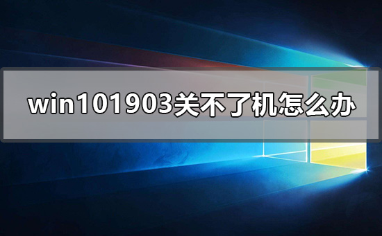 win101903关不了机怎么办_win101903关不了机的解决方法