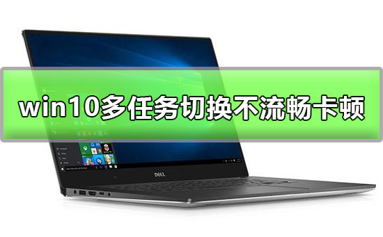 win10多任务切换不流畅怎么办_win10多任务切换卡顿解决方法