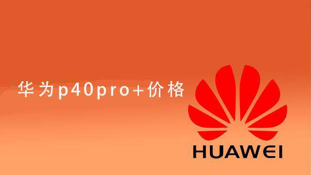 华为p40pro+价格_ 华为p40pro+价格的详细介绍