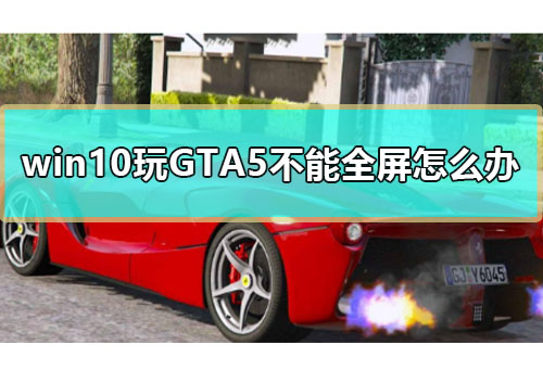 win10玩GTA5不能全屏怎么办_win10玩GTA5怎么全屏详细教程