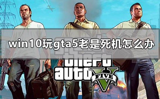 win10玩gta5老意外退出怎么办_正版gta5停止工作win10解决方法