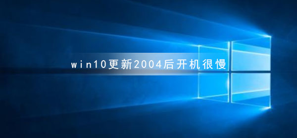win10更新2004后开机很慢_win10更新2004后开机很慢修复方法