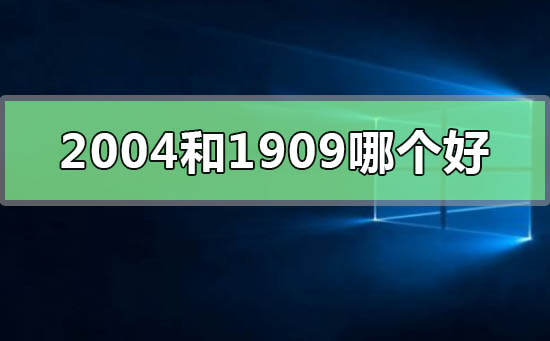 win102004和1909哪个好_win102004和1909哪个好的比较推荐