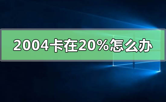 更新win102004卡在20%怎么办_更新win102004卡在20%的解决方法