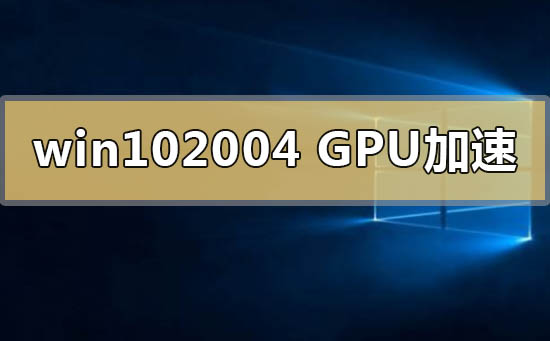 win102004版本gpu加速是什么_win102004版本gpu加速功能介绍