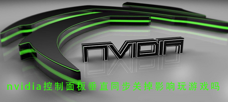 nvidia控制面板垂直同步关掉影响玩游戏吗_nvidia控制面板垂直同步关掉会不会影响游戏的详细介绍