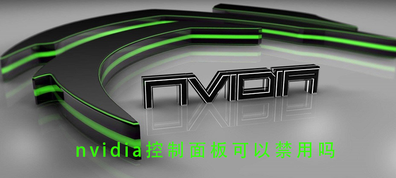 nvidia控制面板可以禁用吗_nvidia控制面板可不可以禁用的详细教程