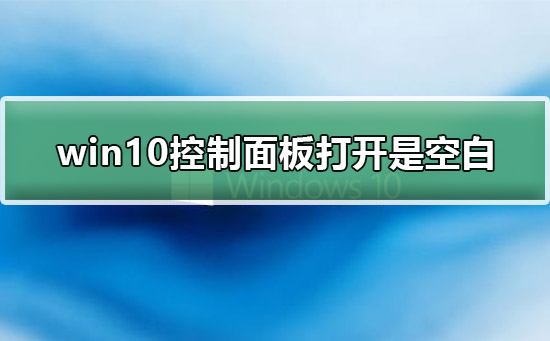 win10控制面板打开是空白_win10控制面板打开是空白解决详细教程