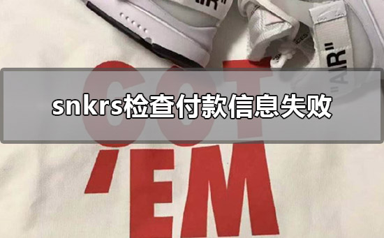 snkrs检查付款信息失败_snkrs检查付款信息失败的详细信息介绍