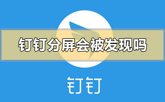 钉钉分屏会被发现吗-钉钉分屏会被发现吗的问题解答