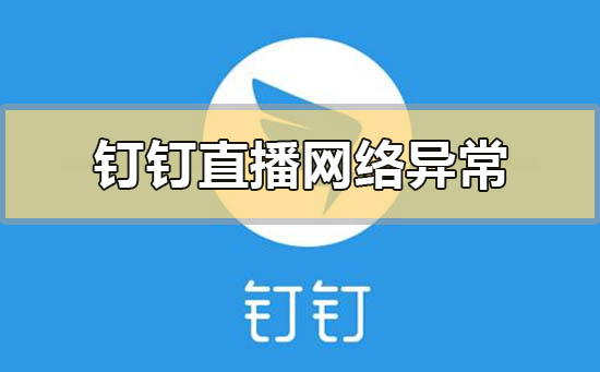 钉钉直播显示网络异常直播中断的解决方法