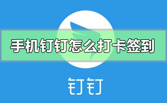 手机钉钉怎么打卡签到-手机钉钉打卡签到方法步骤教程